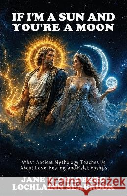 If I'm a Sun and You're a Moon: What Ancient Mythology Teaches Us About Love, Healing, and Relationships