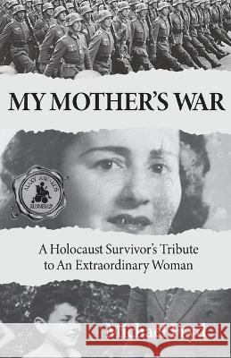 My Mother's War: A Holocaust Survivor's Tribute To An Extraordinary Woman