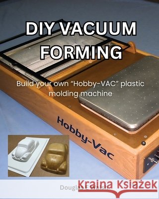 DIY Vacuum Forming: Build your own Hobby-Vac plastic molding machine