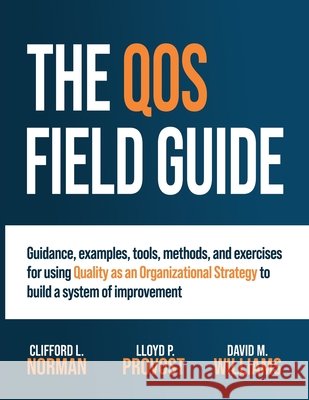 The QOS Field Guide: Guidance, examples, tools, methods, and exercises for using Quality as an Organizational Strategy to build a system of improvemen