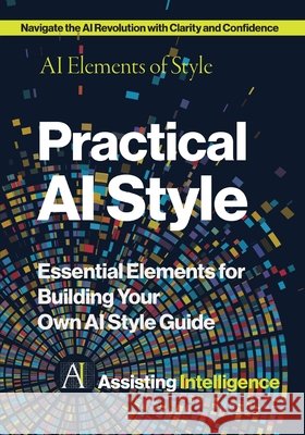 Practical AI Style: AI Elements of Style: Essential Elements for Building Your Own AI Style Guide