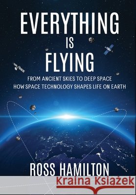 Everything Is Flying: From Ancient Skies to Deep Space-How Space Technology Shapes Life on Earth