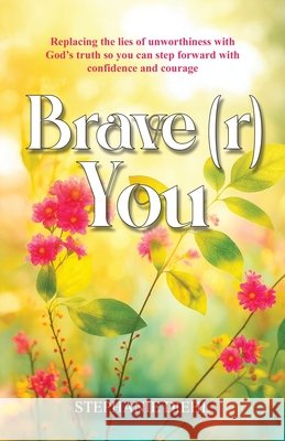 Brave(r) You: Replacing the lies of unworthiness with God's truth so you can step forward with confidence and courage