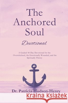 The Anchored Soul: Devotional A Guided 40-Day Devotional for the Overwhelmed, the Emotionally Wounded, and the Spiritually Thirsty