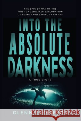 Into The Absolute Darkness: The Epic Drama of the First Underwater Exploration of Blanchard Springs Caverns. A True Story.
