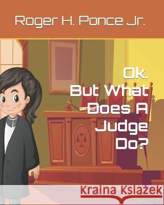 Ok. But, What Does A Judge Do? Roger H Ponce, Jr   9798376424230 Independently Published - książka