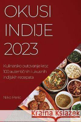 Okusi Indije 2023: Kulinarsko putovanje kroz 100 autentičnih i ukusnih indijskih recepata Niko Peric 9781837524662 Niko Peric - książka