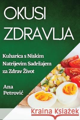 Okusi Zdravlja: Kuharica s Niskim Natrijevim Sadrzajem za Zdrav Zivot Ana Petrovic   9781835196816 Ana Petrovic - książka