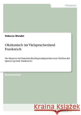 Okzitanisch im Vielsprachenland Frankreich: Die Situation der französischen Regionalsprachen unter Einfluss der Sprachenpolitik Frankreichs Wendel, Rebecca 9783668700598 Grin Verlag - książka