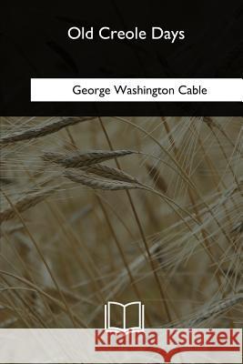 Old Creole Days: A Story of Creole Life George Washington Cable 9781985382572 Createspace Independent Publishing Platform - książka