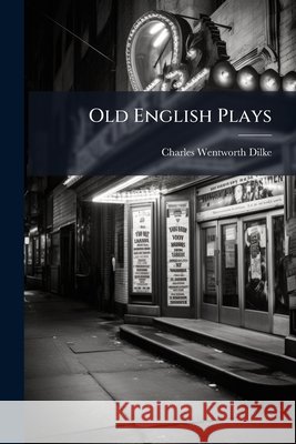 Old English Plays: Being a Selection from the Early Dramatic Writers ... Charles Wentw Dilke 9781148800981  - książka