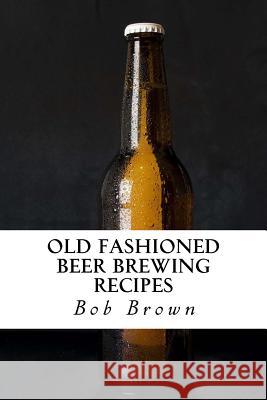 Old Fashioned Beer Brewing Recipes: How to Brew Unique Flavoured Beer Using Old Fashioned Recipes Bob Brown 9781542717083 Createspace Independent Publishing Platform - książka
