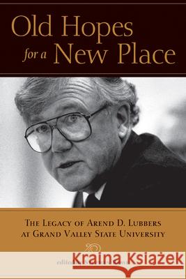 Old Hopes for a New Place: The Legacy of Arend D. Lubbers at Grand Valley State University Stephen Rowe 9780870137655 Michigan State University Press - książka