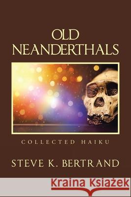 Old Neanderthals: Collected Haiku Steve K Bertrand 9781664165335 Xlibris Us - książka