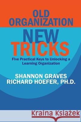 Old Organization, New Tricks: Five Practical Keys to Unlocking a Learning Organization Shannon Graves Dr Richard Hoefer 9781492745303 Createspace - książka