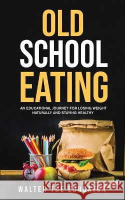 Old School Eating: An Educational Journey for Losing Weight Naturally and Staying Healthy Walter the Educator   9781088117187 IngramSpark - książka