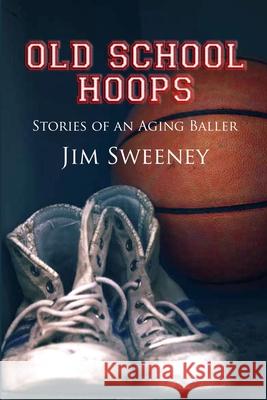 Old School Hoops: Stories of an Aging Baller Sweeney, Jim 9781716665899 Lulu.com - książka