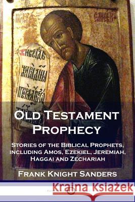 Old Testament Prophecy: Stories of the Biblical Prophets, including Amos, Ezekiel, Jeremiah, Haggai and Zechariah Frank Knight Sanders 9781789870961 Pantianos Classics - książka