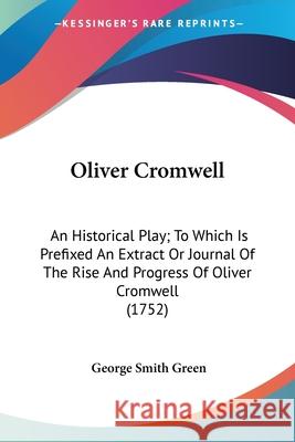 Oliver Cromwell: An Historical Play; To Which Is Prefixed An Extract Or Journal Of The Rise And Progress Of Oliver Cromwell (1752) George Smith Green 9780548725740  - książka