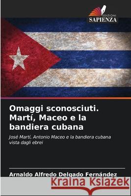 Omaggi sconosciuti. Martí, Maceo e la bandiera cubana Delgado Fernández, Arnaldo Alfredo 9786208689766 Edizioni Sapienza - książka