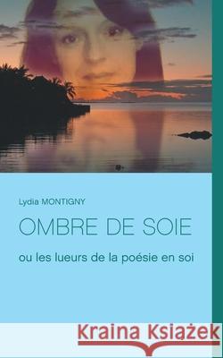 Ombre de soie: ou les lueurs de la poésie en soi Lydia Montigny 9782322208548 Books on Demand - książka