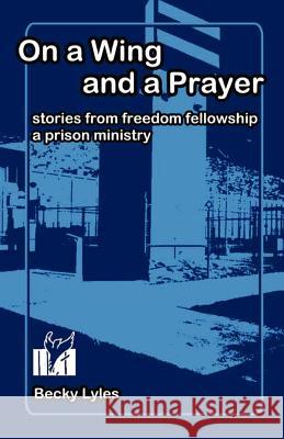 On a Wing and a Prayer: Stories from Freedom Fellowship, a Prison Ministry Becky Lyles 9780615523781 Perpedit, Ink - książka