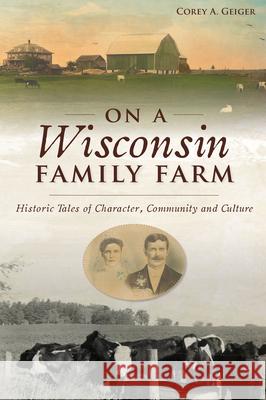 On a Wisconsin Family Farm: Historic Tales of Character, Community and Culture Corey A. Geiger 9781467145282 History Press - książka