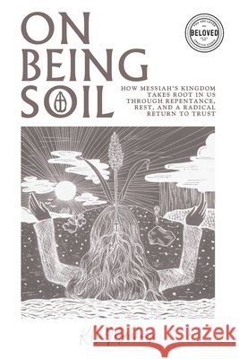On Being Soil: How Messiah's Kingdom Takes Root Through Repentance, Rest, and a Radical Return to Trust Morehouse, K. C. 9798992973419 Beloved Creative Studio - książka