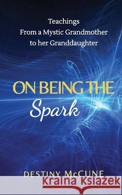 On Being the Spark: Teachings from a Mystic Grandmother to her Granddaughter Destiny McCune 9781737917403 Destiny McCune - książka