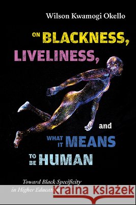 On Blackness, Liveliness, and What It Means to Be Human: Toward Black Specificity in Higher Education Wilson Kwamogi Okello 9781438499642 State University of New York Press - książka