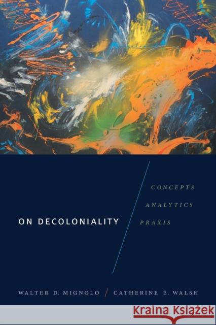 On Decoloniality: Concepts, Analytics, Praxis Walter D. Mignolo Catherine E. Walsh 9780822371090 Duke University Press - książka