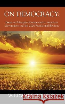 On Democracy: Essays on Principles Fundamental to American Government and the 2020 Presidential Election W. Edward Rolison 9781977258465 Outskirts Press - książka