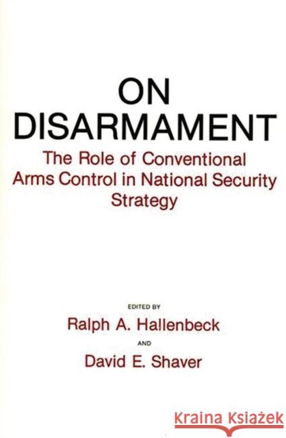 On Disarmament: The Role of Conventional Arms Control in National Security Strategy Ralph A. Hallenbeck David E. Shaver Ralph A. Hallenbeck 9780275937171 Praeger Publishers - książka