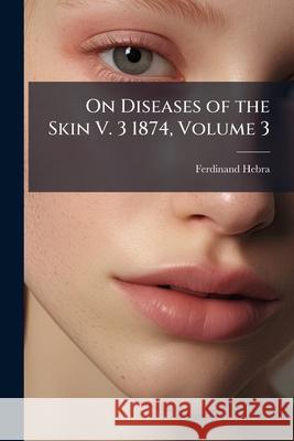 On Diseases of the Skin V. 3 1874, Volume 3 Ferdinand Hebra 9781144441263  - książka