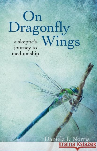 On Dragonfly Wings: A Skeptic's Journey to Mediumship Norris, Daniela I. 9781782795124 Axis Mundi Books - książka