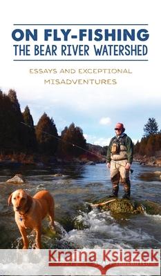 On Fly-Fishing the Bear River Watershed: Essays and Exceptional Misadventures Chadd Vanzanten 9781540246974 History PR - książka