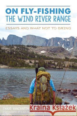 On Fly-Fishing the Wind River Range: Essays and What Not to Bring Chadd Vanzanten 9781467140430 History Press - książka