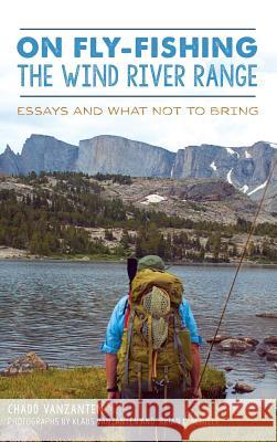On Fly-Fishing the Wind River Range: Essays and What Not to Bring Chadd Vanzanten Klaus Vanzanten Brian L. Schiele 9781540236838 History Press Library Editions - książka