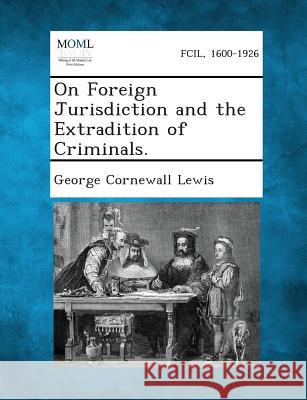 On Foreign Jurisdiction and the Extradition of Criminals. George Cornewall Lewis 9781289347055 Gale, Making of Modern Law - książka