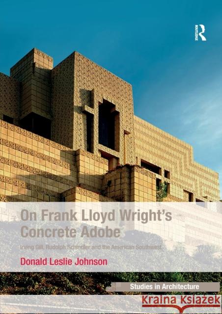 On Frank Lloyd Wright's Concrete Adobe: Irving Gill, Rudolph Schindler and the American Southwest Donald Leslie Johnson   9781138245846 Routledge - książka