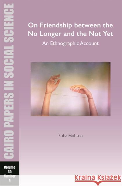On Friendship Between the No Longer and the Not Yet: An Ethnographic Account: Cairo Papers in Social Science Vol. 35, No. 4 Soha Mohsen 9781649032294 American University in Cairo Press - książka