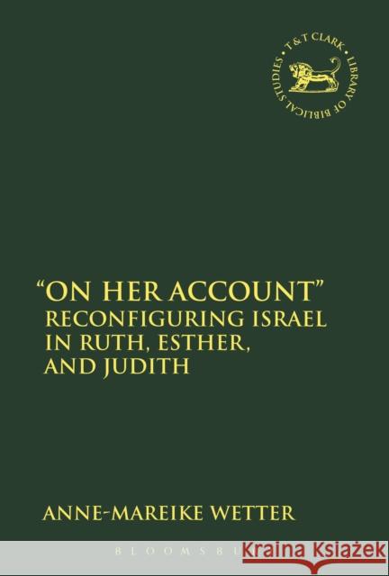 On Her Account: Reconfiguring Israel in Ruth, Esther, and Judith Wetter, Anne-Mareike 9780567664297 Bloomsbury Academic T&T Clark - książka