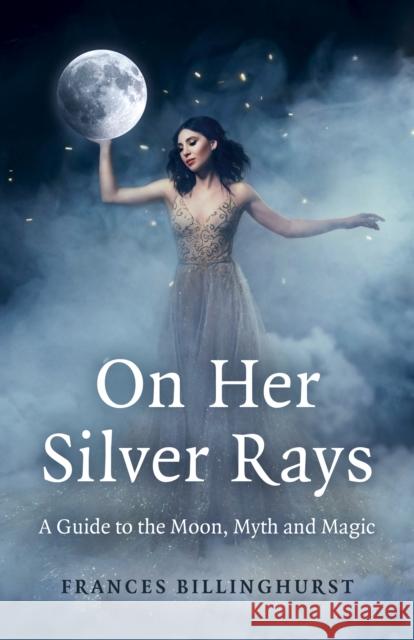 On Her Silver Rays: A Guide to the Moon, Myth and Magic Frances Billinghurst 9781803411491 John Hunt Publishing - książka