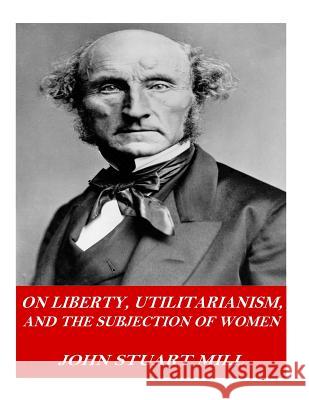 On Liberty, Utilitarianism, and The Subjection of Women Mill, John Stuart 9781541378155 Createspace Independent Publishing Platform - książka