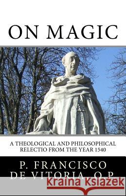 On Magic: A Theological and Philosophical Relectio from the Year 1540 M. S. O'Brien Francisco d 9781512124125 Createspace Independent Publishing Platform - książka