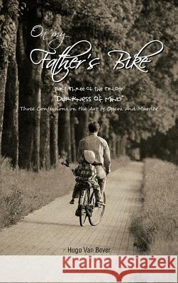 On My Father's Bike: Part Three of the Trilogy Darkness of Mind Three Confessions on the Art of Opera and Murder Van Bever, Hugo 9781477237748 Authorhouse - książka