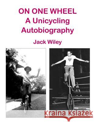On One Wheel: A Unicycling Autobiography Jack Wiley 9781508734185 Createspace - książka