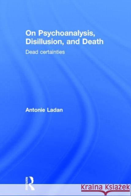On Psychoanalysis, Disillusion, and Death: Dead Certainties Ladan, Antonie 9780415641425 Routledge - książka