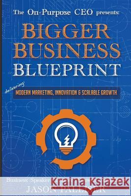 On-Purpose CEO Presents: Bigger Business Blueprint: Modern Marketing, Innovation & Scalable Growth Palliser Jason 9780991041671 Palliser Consulting Group LLC - książka