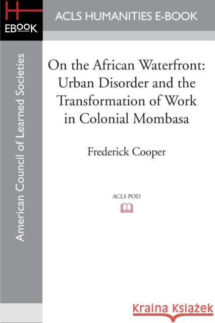 On the African Waterfront: Urban Disorder and the Transformation of Work in Colonial Mombasa Cooper, Frederick 9781597409513 ACLS History E-Book Project - książka